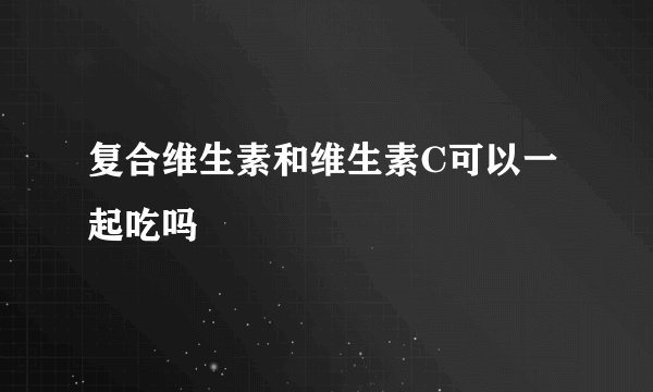 复合维生素和维生素C可以一起吃吗