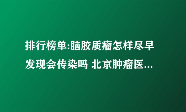 排行榜单:脑胶质瘤怎样尽早发现会传染吗 北京肿瘤医院哪家好?