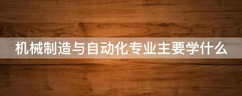 机械制造与自动化专业主要学什么