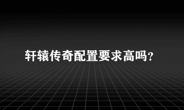 轩辕传奇配置要求高吗？