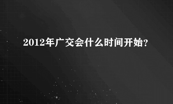 2012年广交会什么时间开始？