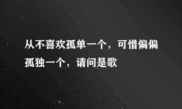 从不喜欢孤单一个,可惜偏偏孤独一个,请问是歌