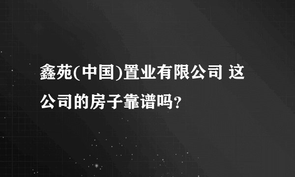 鑫苑(中国)置业有限公司 这公司的房子靠谱吗?