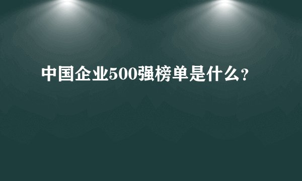 中国企业500强榜单是什么?