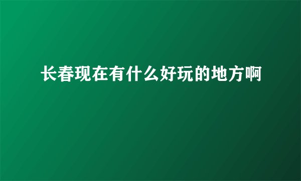 长春现在有什么好玩的地方啊