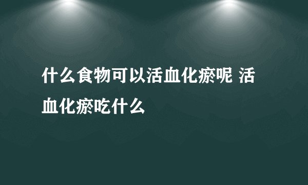 什么食物可以活血化瘀呢 活血化瘀吃什么