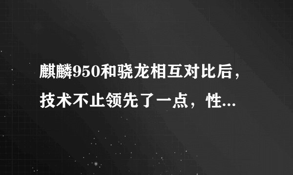 麒麟950和骁龙相互对比后，技术不止领先了一点，性能差距相当大