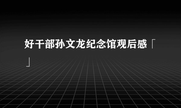 好干部孙文龙纪念馆观后感「」