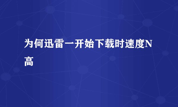 为何迅雷一开始下载时速度N高