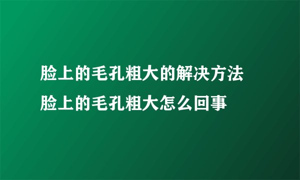 脸上的毛孔粗大的解决方法 脸上的毛孔粗大怎么回事