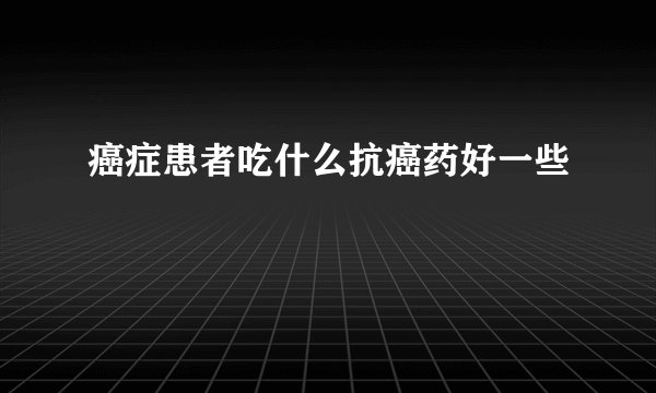 癌症患者吃什么抗癌药好一些