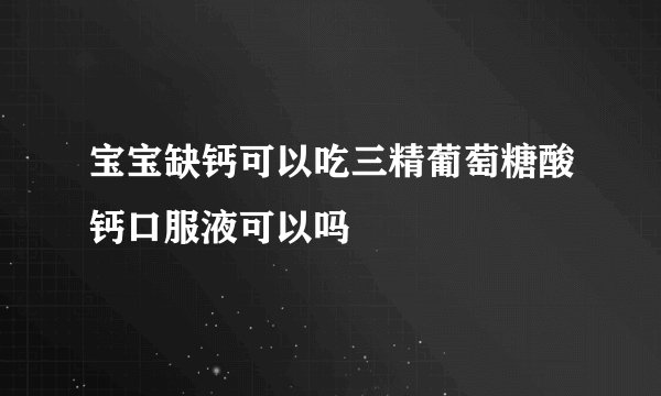 宝宝缺钙可以吃三精葡萄糖酸钙口服液可以吗