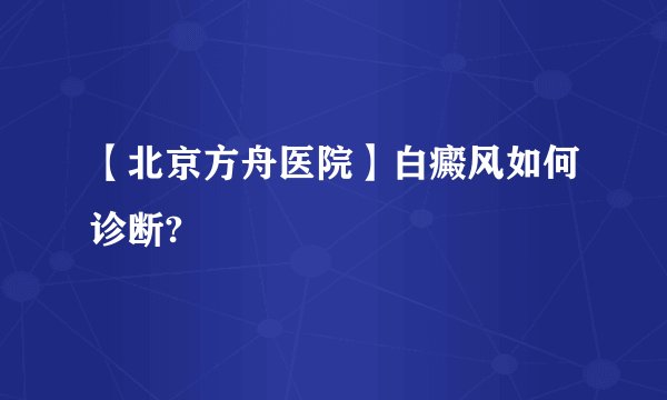 【北京方舟医院】白癜风如何诊断?