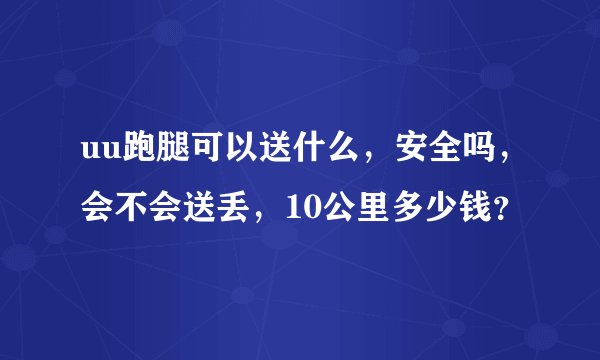 uu跑腿可以送什么,安全吗,会不会送丢,10公里多少钱?