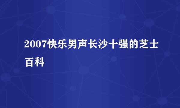 2007快乐男声长沙十强的芝士百科
