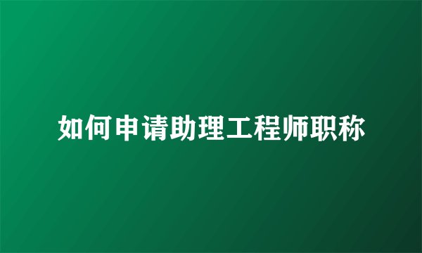 如何申请助理工程师职称