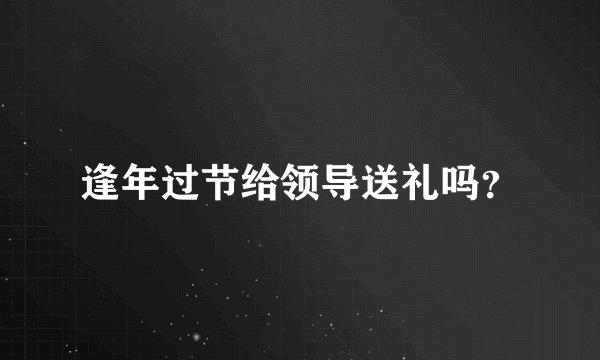 逢年过节给领导送礼吗？