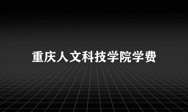 重庆人文科技学院学费