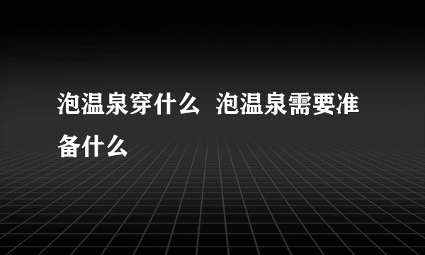 泡温泉穿什么  泡温泉需要准备什么