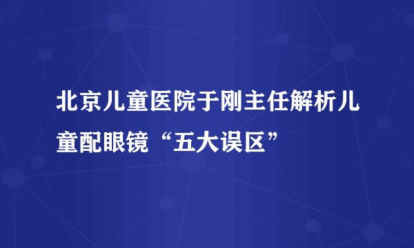 北京儿童医院于刚主任解析儿童配眼镜“五大误区”