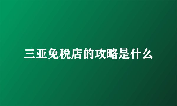 三亚免税店的攻略是什么
