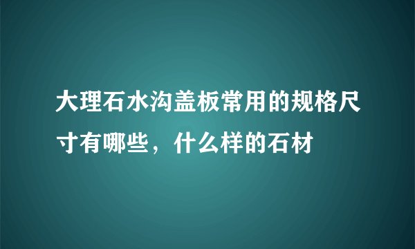 大理石水沟盖板常用的规格尺寸有哪些，什么样的石材