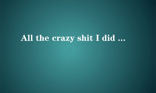 All the crazy shit I did 这话时什么意思