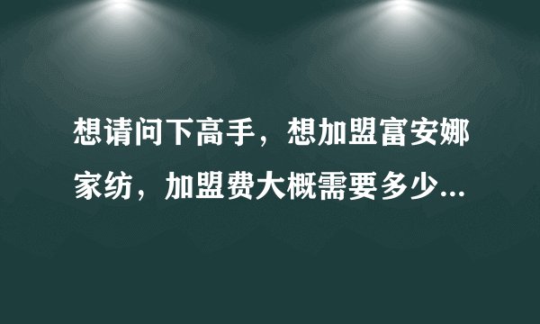 想请问下高手,想加盟富安娜家纺,加盟费大概需要多少钱?3级城市,没有经验,做起来怎么样?