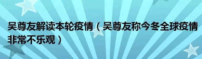 吴尊友解读本轮疫情（吴尊友称今冬全球疫情非常不乐观）