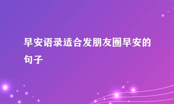 早安语录适合发朋友圈早安的句子