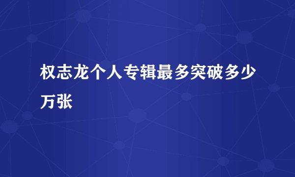 权志龙个人专辑最多突破多少万张