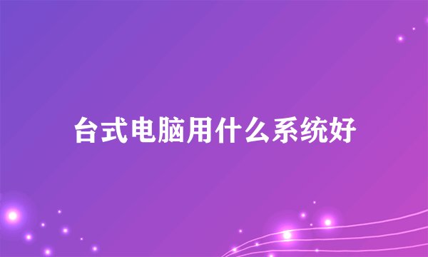 台式电脑用什么系统好
