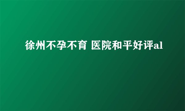 徐州不孕不育 医院和平好评al