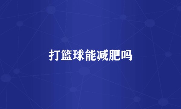 打篮球能减肥吗