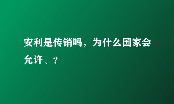 安利是传销吗，为什么国家会允许、？