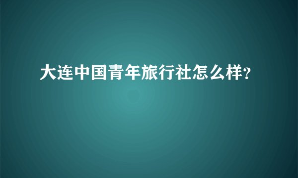 大连中国青年旅行社怎么样？