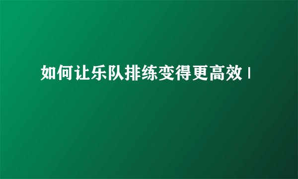 如何让乐队排练变得更高效 |