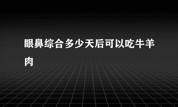 眼鼻综合多少天后可以吃牛羊肉