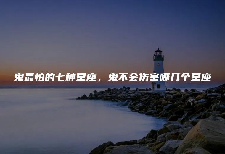 鬼最怕的七种星座，鬼不会伤害哪几个星座