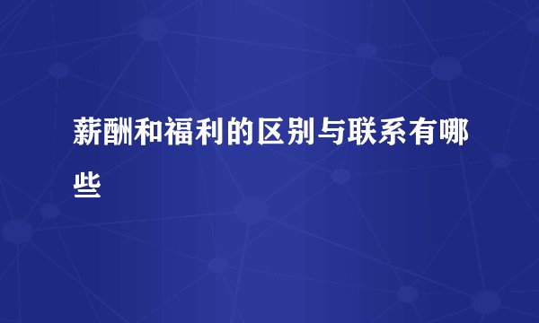 薪酬和福利的区别与联系有哪些