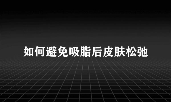 如何避免吸脂后皮肤松弛