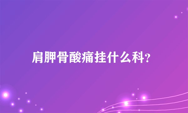 肩胛骨酸痛挂什么科？
