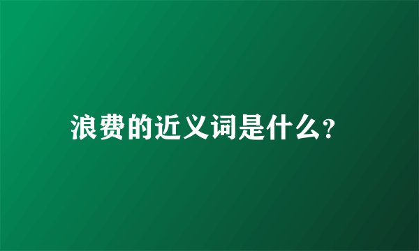 浪费的近义词是什么？