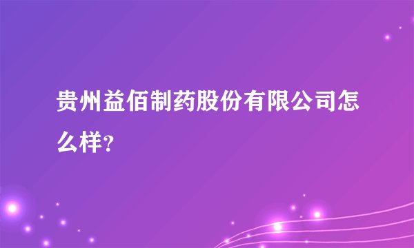 贵州益佰制药股份有限公司怎么样？