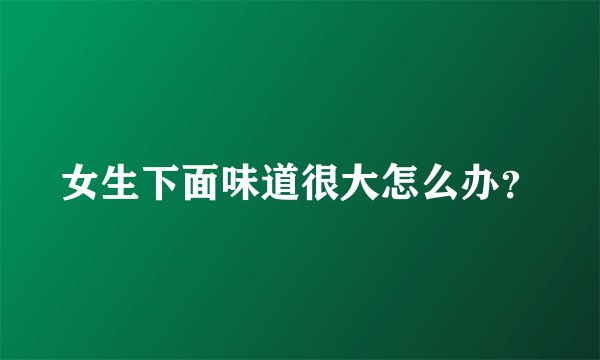 女生下面味道很大怎么办？