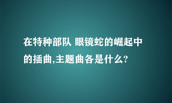 在特种部队 眼镜蛇的崛起中的插曲,主题曲各是什么?