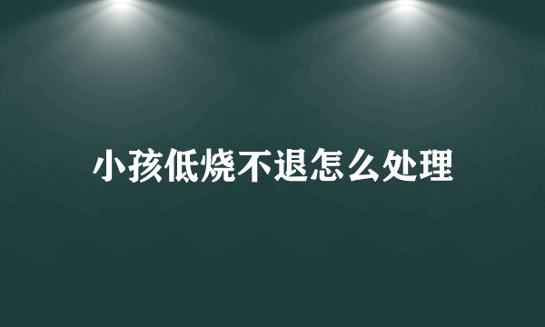 小孩低烧不退怎么处理