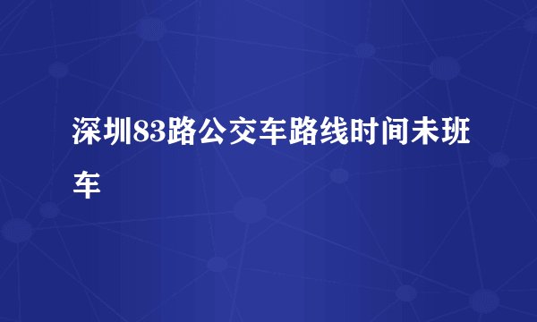 深圳83路公交车路线时间未班车