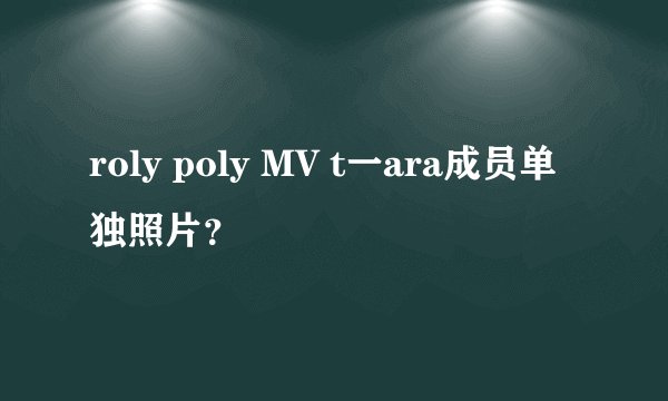 roly poly MV t一ara成员单独照片？