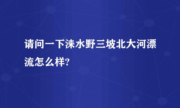 请问一下涞水野三坡北大河漂流怎么样?